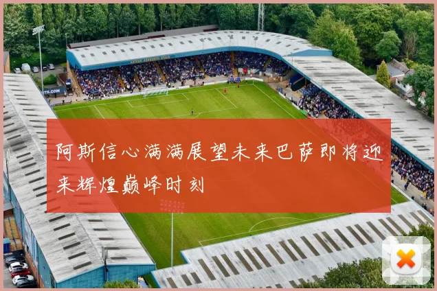 阿斯信心满满展望未来巴萨即将迎来辉煌巅峰时刻