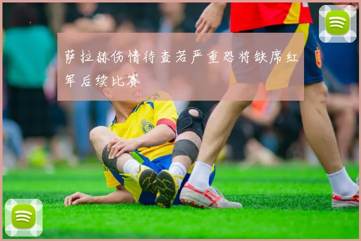 萨拉赫伤情待查若严重恐将缺席红军后续比赛