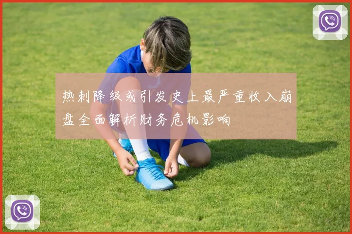 热刺降级或引发史上最严重收入崩盘全面解析财务危机影响