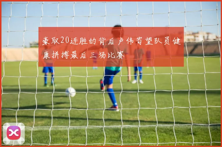 豪取20连胜的背后卢伟寄望队员健康拼搏最后三场比赛