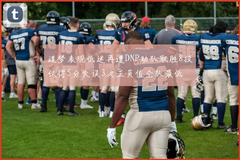 追梦表现低迷再遭DNP助队取胜8投仅得5分失误3次正负值全队最低