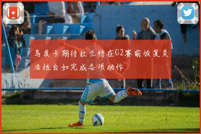 乌度卡期待杜兰特在G2赛前恢复灵活性自如完成各项动作