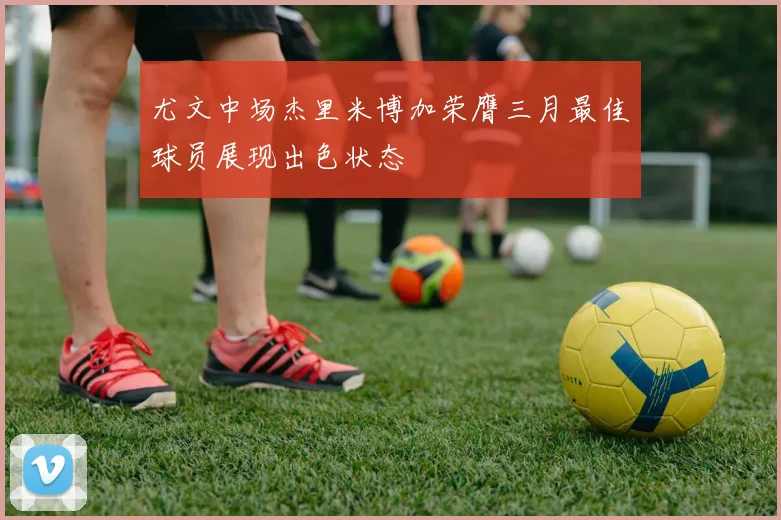 尤文中场杰里米博加荣膺三月最佳球员展现出色状态