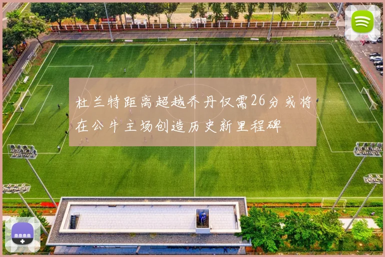 杜兰特距离超越乔丹仅需26分或将在公牛主场创造历史新里程碑