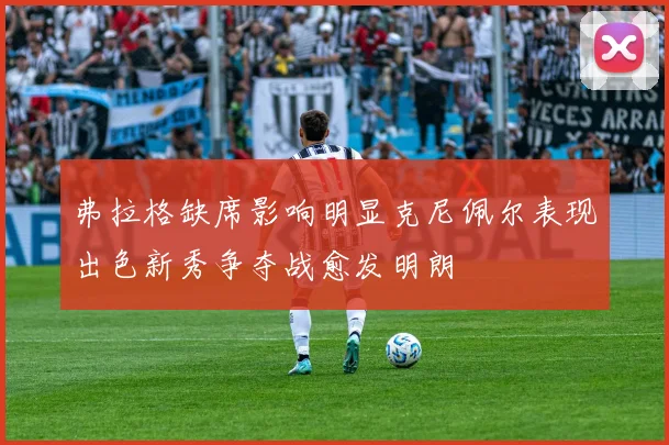 弗拉格缺席影响明显克尼佩尔表现出色新秀争夺战愈发明朗