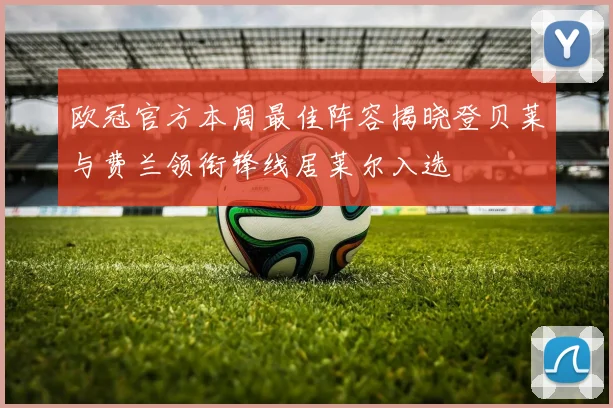 欧冠官方本周最佳阵容揭晓登贝莱与费兰领衔锋线居莱尔入选